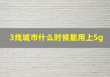 3线城市什么时候能用上5g