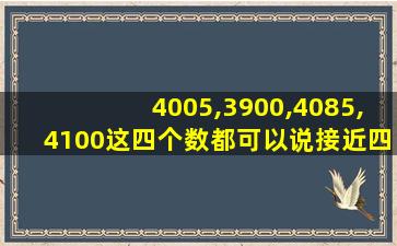 4005,3900,4085,4100这四个数都可以说接近四千