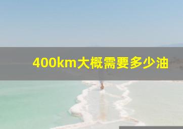 400km大概需要多少油