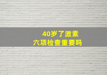 40岁了激素六项检查重要吗