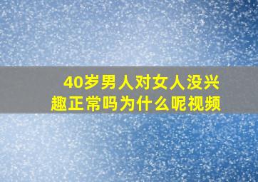 40岁男人对女人没兴趣正常吗为什么呢视频