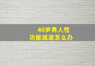 40岁男人性功能减退怎么办