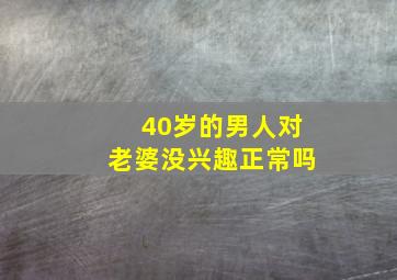 40岁的男人对老婆没兴趣正常吗