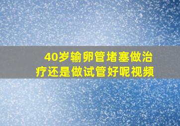 40岁输卵管堵塞做治疗还是做试管好呢视频