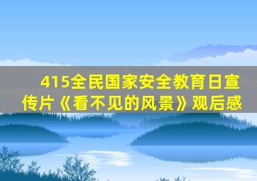 415全民国家安全教育日宣传片《看不见的风景》观后感