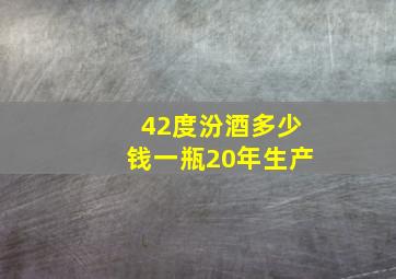 42度汾酒多少钱一瓶20年生产