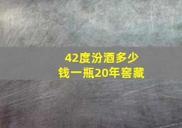 42度汾酒多少钱一瓶20年窖藏