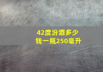 42度汾酒多少钱一瓶250毫升