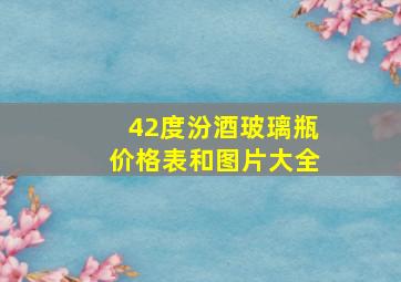 42度汾酒玻璃瓶价格表和图片大全