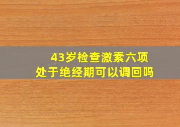 43岁检查激素六项处于绝经期可以调回吗