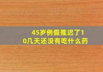 45岁例假推迟了10几天还没有吃什么药