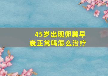 45岁出现卵巢早衰正常吗怎么治疗