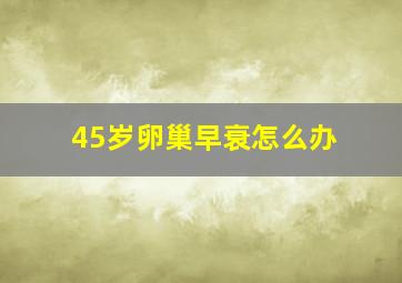 45岁卵巢早衰怎么办