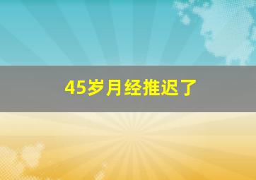 45岁月经推迟了