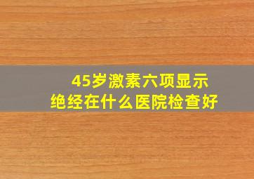 45岁激素六项显示绝经在什么医院检查好