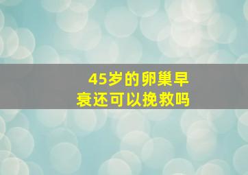 45岁的卵巢早衰还可以挽救吗