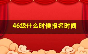 46级什么时候报名时间