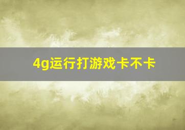 4g运行打游戏卡不卡