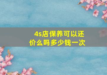 4s店保养可以还价么吗多少钱一次