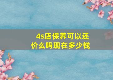 4s店保养可以还价么吗现在多少钱