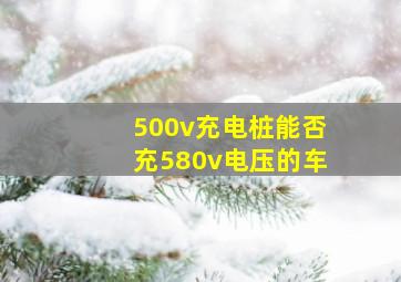 500v充电桩能否充580v电压的车