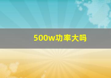 500w功率大吗