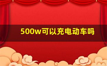 500w可以充电动车吗