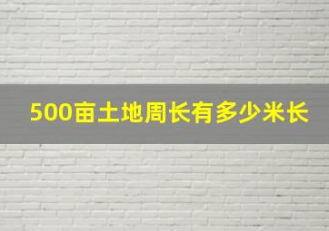 500亩土地周长有多少米长