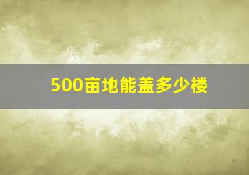 500亩地能盖多少楼