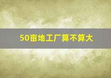 50亩地工厂算不算大