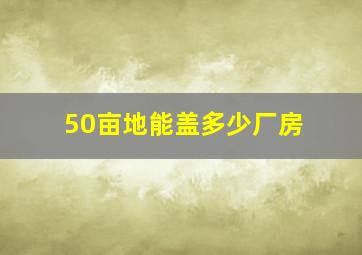 50亩地能盖多少厂房