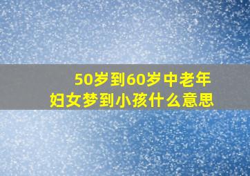 50岁到60岁中老年妇女梦到小孩什么意思