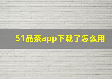 51品茶app下载了怎么用