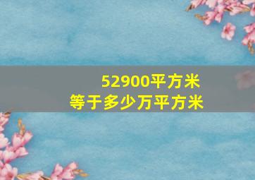 52900平方米等于多少万平方米