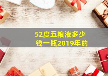 52度五粮液多少钱一瓶2019年的