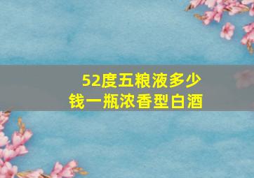 52度五粮液多少钱一瓶浓香型白酒