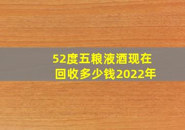 52度五粮液酒现在回收多少钱2022年