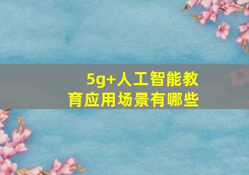 5g+人工智能教育应用场景有哪些