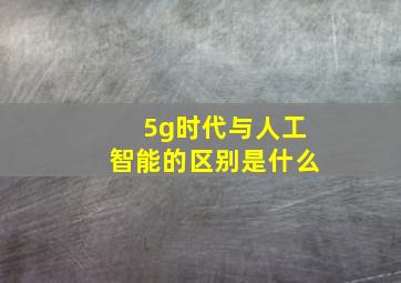 5g时代与人工智能的区别是什么