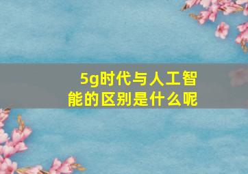 5g时代与人工智能的区别是什么呢