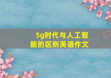 5g时代与人工智能的区别英语作文