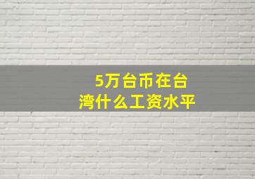 5万台币在台湾什么工资水平