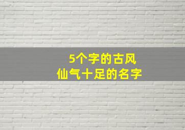 5个字的古风仙气十足的名字