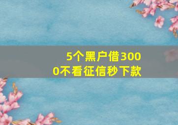 5个黑户借3000不看征信秒下款