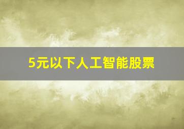 5元以下人工智能股票