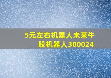 5元左右机器人未来牛股机器人300024