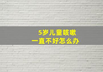 5岁儿童咳嗽一直不好怎么办