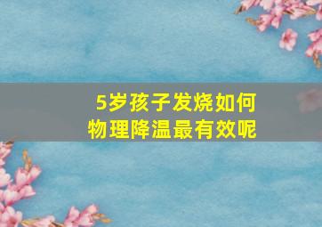 5岁孩子发烧如何物理降温最有效呢