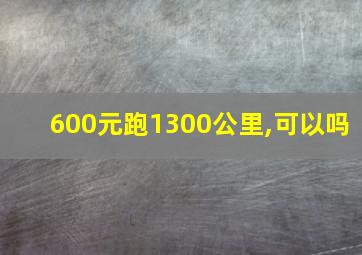 600元跑1300公里,可以吗