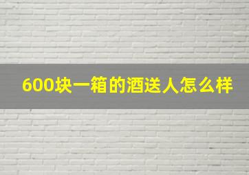 600块一箱的酒送人怎么样